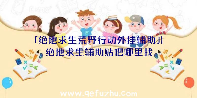 「绝地求生荒野行动外挂辅助」|绝地求生辅助贴吧哪里找